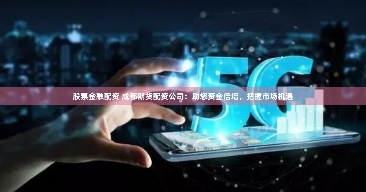 股票金融配资 成都期货配资公司：助您资金倍增，把握市场机遇