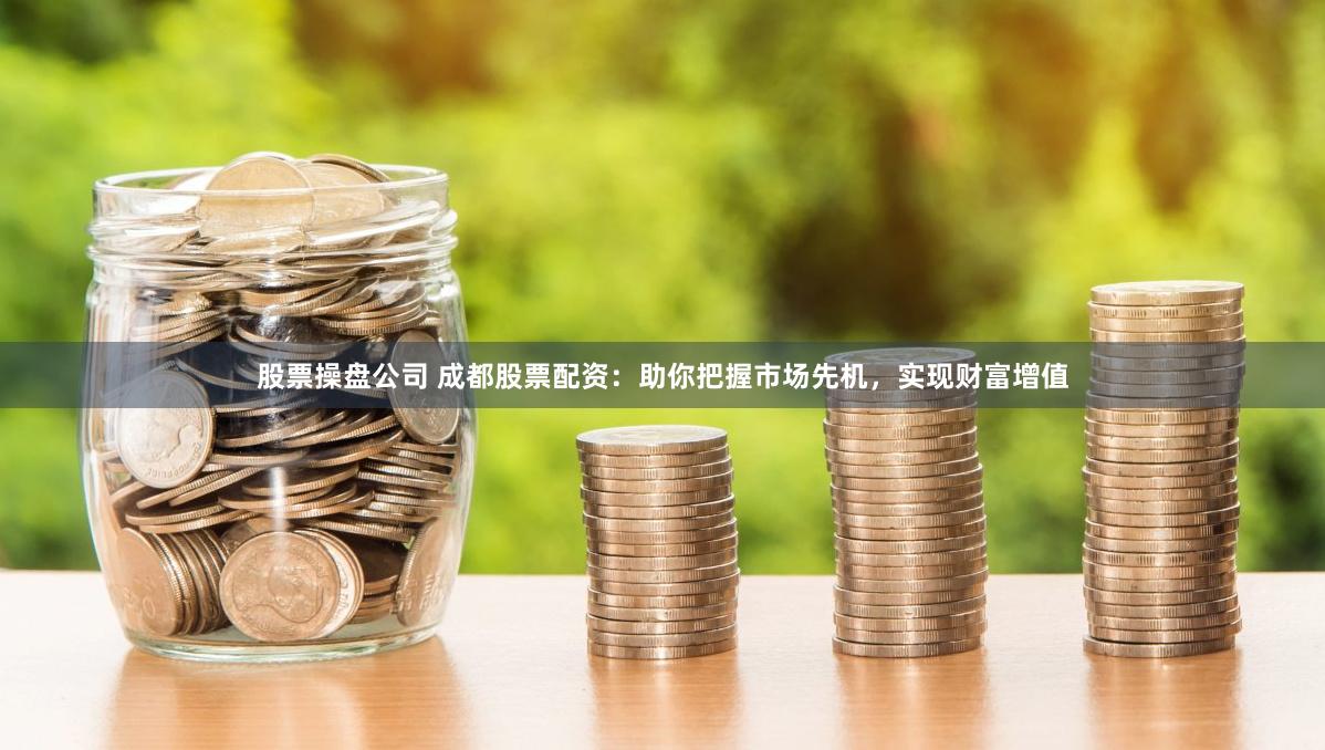 股票操盘公司 成都股票配资：助你把握市场先机，实现财富增值