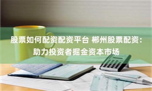 股票如何配资配资平台 郴州股票配资：助力投资者掘金资本市场