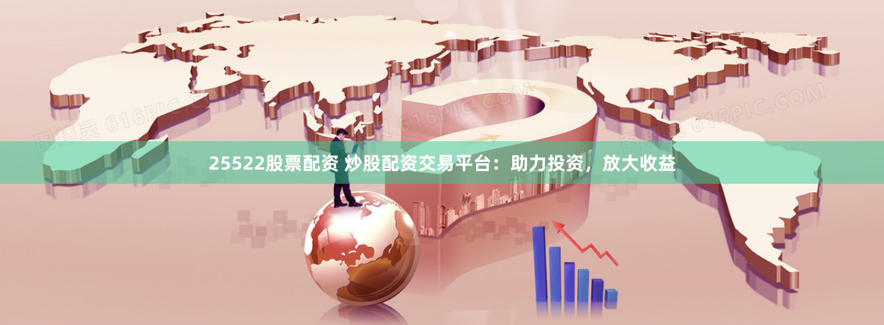 25522股票配资 炒股配资交易平台：助力投资，放大收益