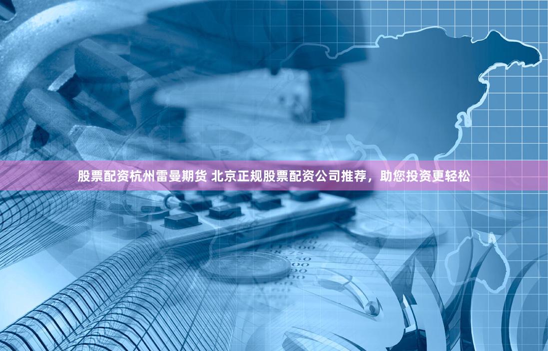股票配资杭州雷曼期货 北京正规股票配资公司推荐，助您投资更轻松