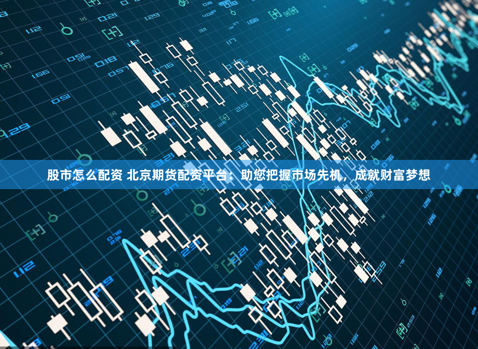 股市怎么配资 北京期货配资平台：助您把握市场先机，成就财富梦想