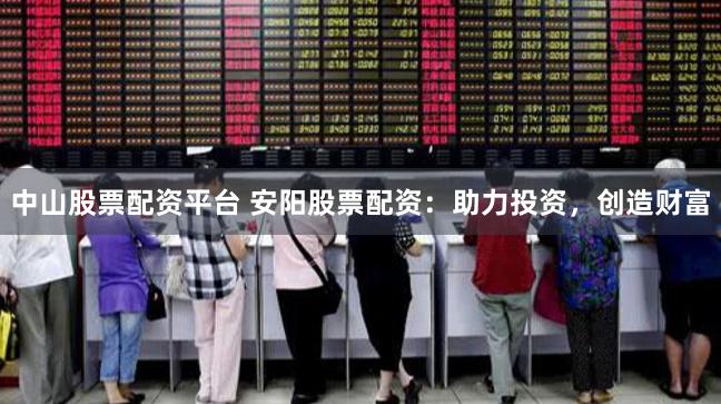 中山股票配资平台 安阳股票配资：助力投资，创造财富