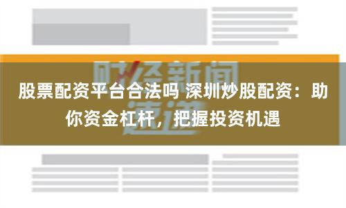 股票配资平台合法吗 深圳炒股配资：助你资金杠杆，把握投资机遇