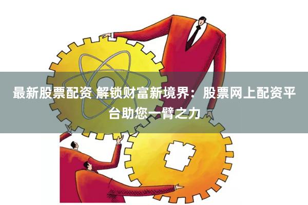 最新股票配资 解锁财富新境界：股票网上配资平台助您一臂之力