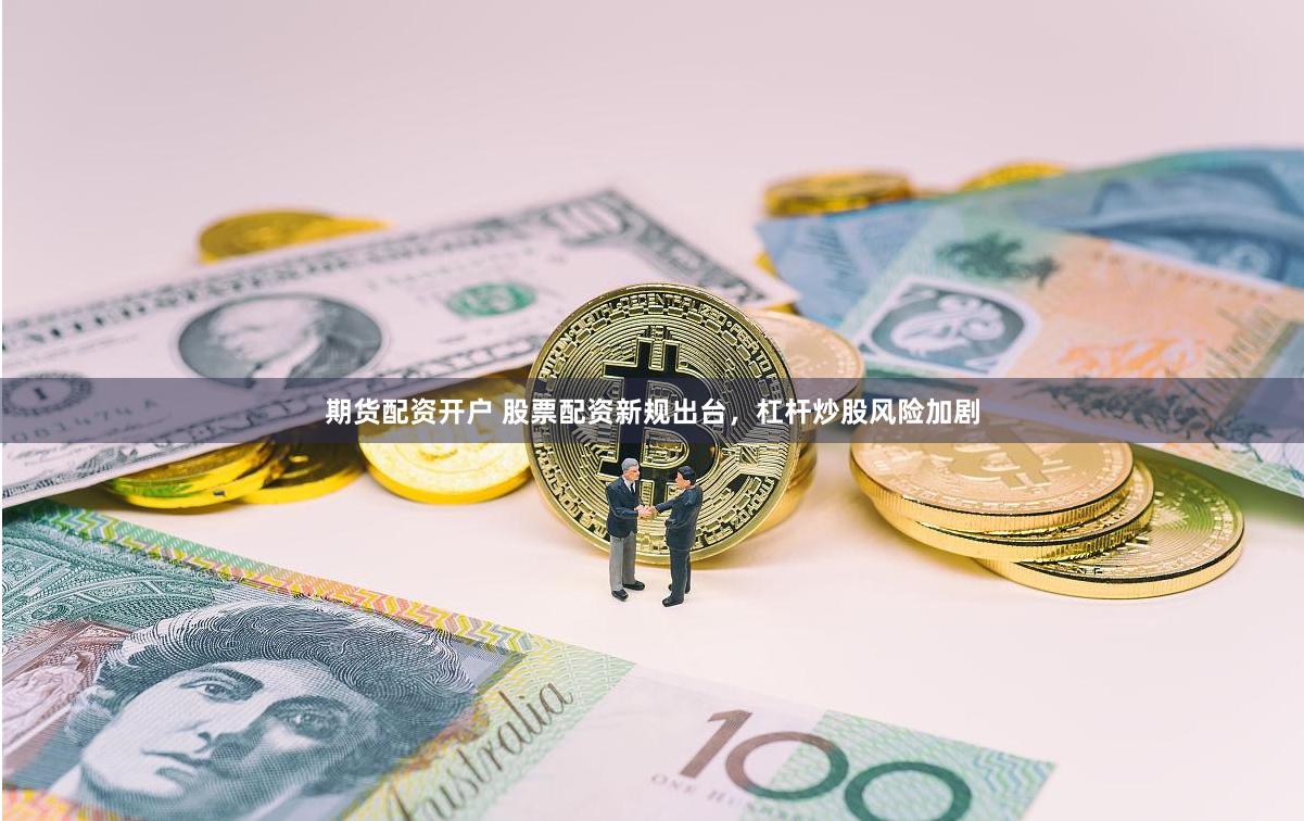 期货配资开户 股票配资新规出台，杠杆炒股风险加剧