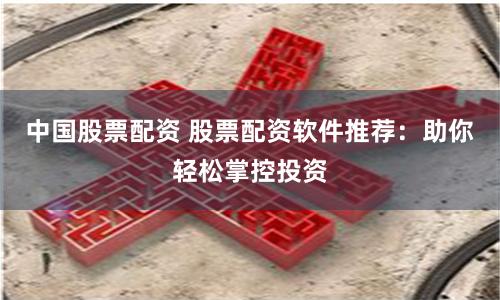 中国股票配资 股票配资软件推荐：助你轻松掌控投资