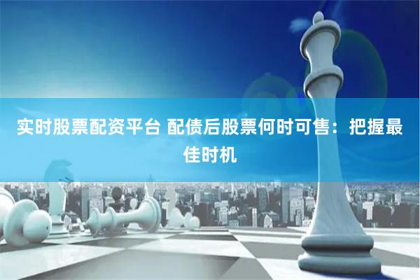 实时股票配资平台 配债后股票何时可售：把握最佳时机