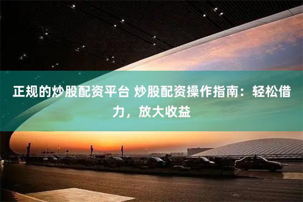 正规的炒股配资平台 炒股配资操作指南：轻松借力，放大收益