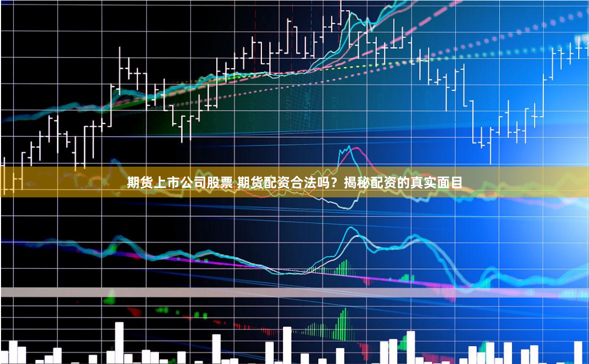 期货上市公司股票 期货配资合法吗？揭秘配资的真实面目