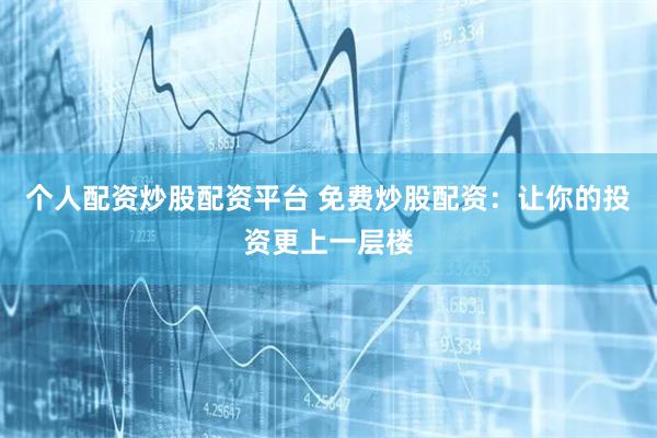 个人配资炒股配资平台 免费炒股配资：让你的投资更上一层楼