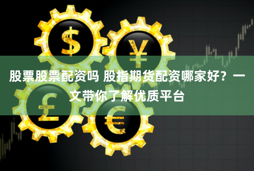 股票股票配资吗 股指期货配资哪家好？一文带你了解优质平台