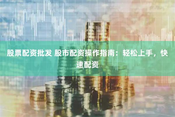 股票配资批发 股市配资操作指南：轻松上手，快速配资