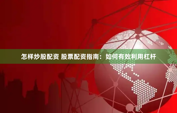 怎样炒股配资 股票配资指南：如何有效利用杠杆