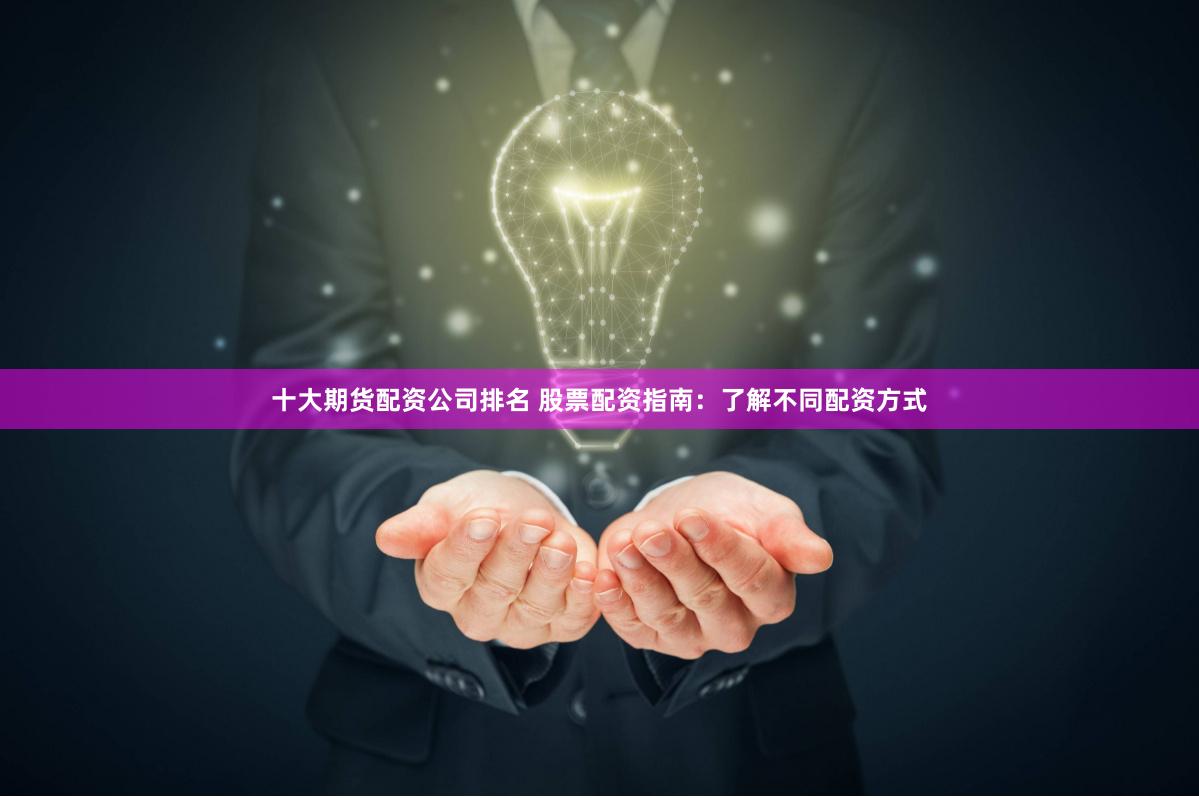 十大期货配资公司排名 股票配资指南：了解不同配资方式
