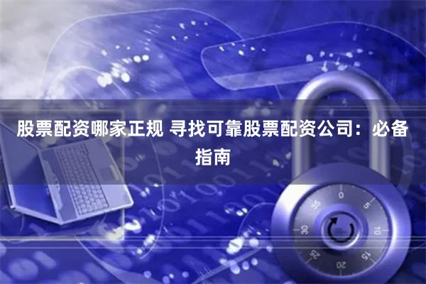 股票配资哪家正规 寻找可靠股票配资公司：必备指南