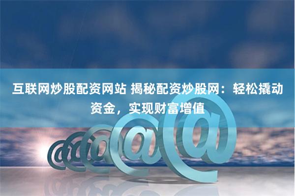 互联网炒股配资网站 揭秘配资炒股网：轻松撬动资金，实现财富增值