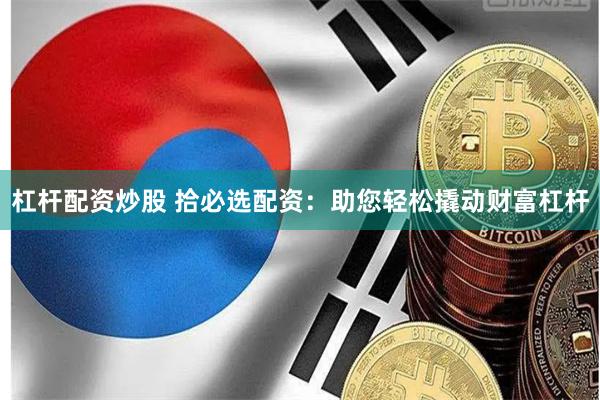 杠杆配资炒股 拾必选配资：助您轻松撬动财富杠杆