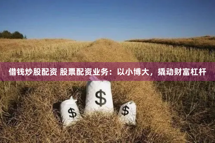 借钱炒股配资 股票配资业务：以小博大，撬动财富杠杆