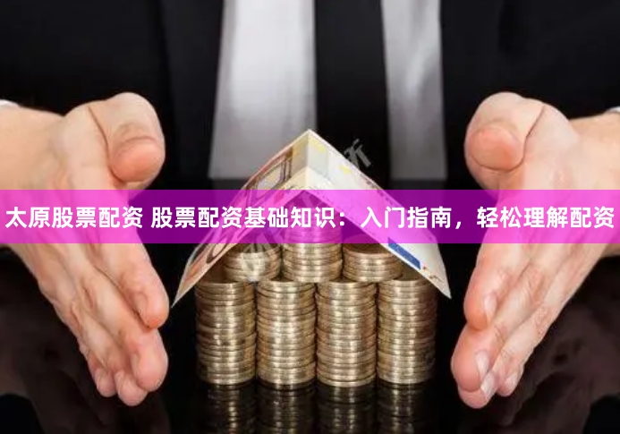 太原股票配资 股票配资基础知识：入门指南，轻松理解配资