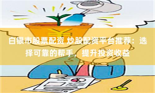 白银市股票配资 炒股配资平台推荐：选择可靠的帮手，提升投资收益