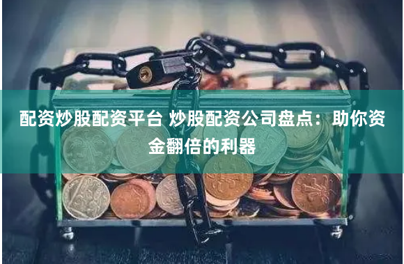配资炒股配资平台 炒股配资公司盘点：助你资金翻倍的利器