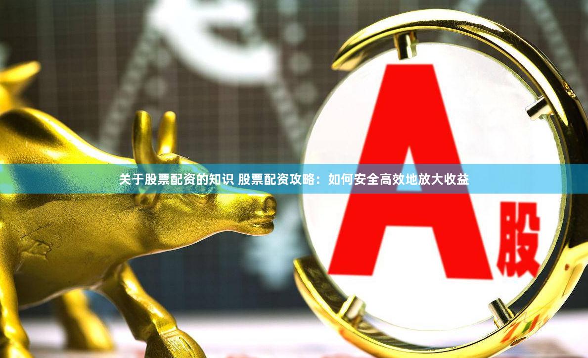 关于股票配资的知识 股票配资攻略：如何安全高效地放大收益