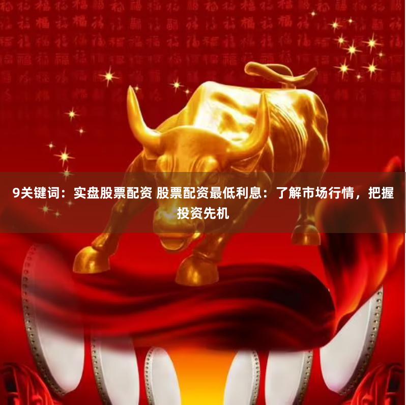 9关键词：实盘股票配资 股票配资最低利息：了解市场行情，把握投资先机