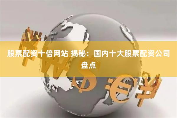 股票配资十倍网站 揭秘：国内十大股票配资公司盘点