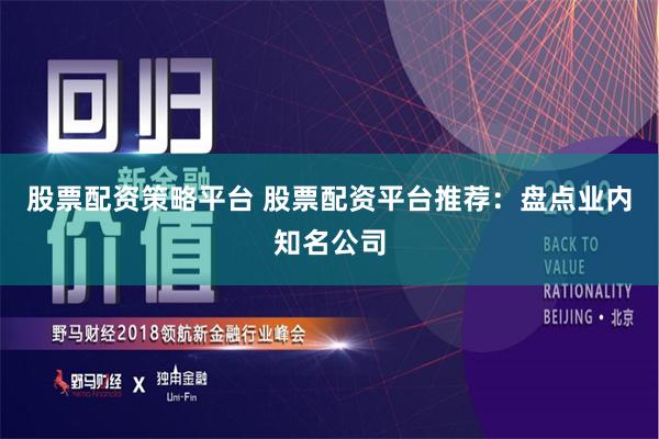 股票配资策略平台 股票配资平台推荐：盘点业内知名公司