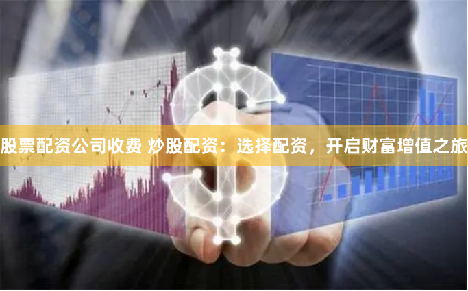 股票配资公司收费 炒股配资：选择配资，开启财富增值之旅