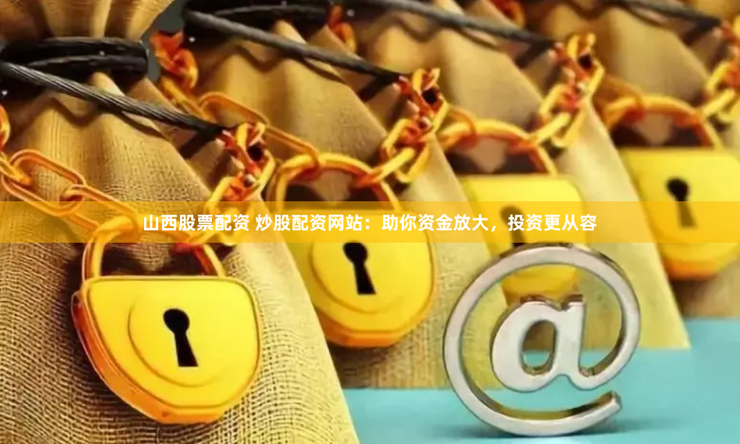 山西股票配资 炒股配资网站：助你资金放大，投资更从容