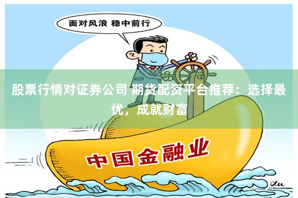 股票行情对证券公司 期货配资平台推荐:选择最优,成就财富