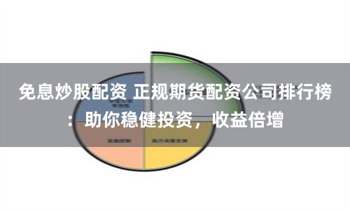 免息炒股配资 正规期货配资公司排行榜：助你稳健投资，收益倍增