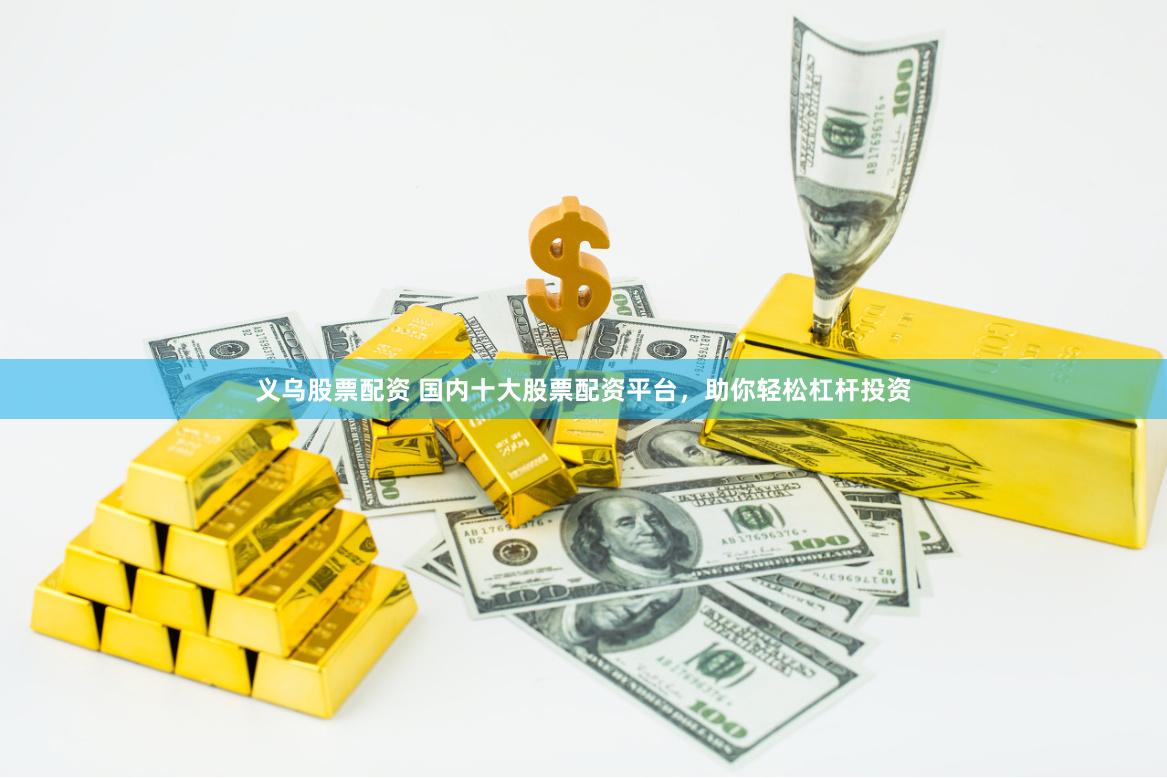 义乌股票配资 国内十大股票配资平台，助你轻松杠杆投资