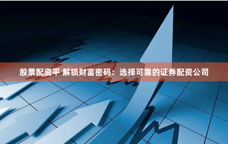 股票配资平 解锁财富密码：选择可靠的证券配资公司