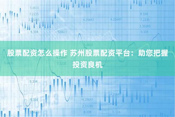 股票配资怎么操作 苏州股票配资平台：助您把握投资良机