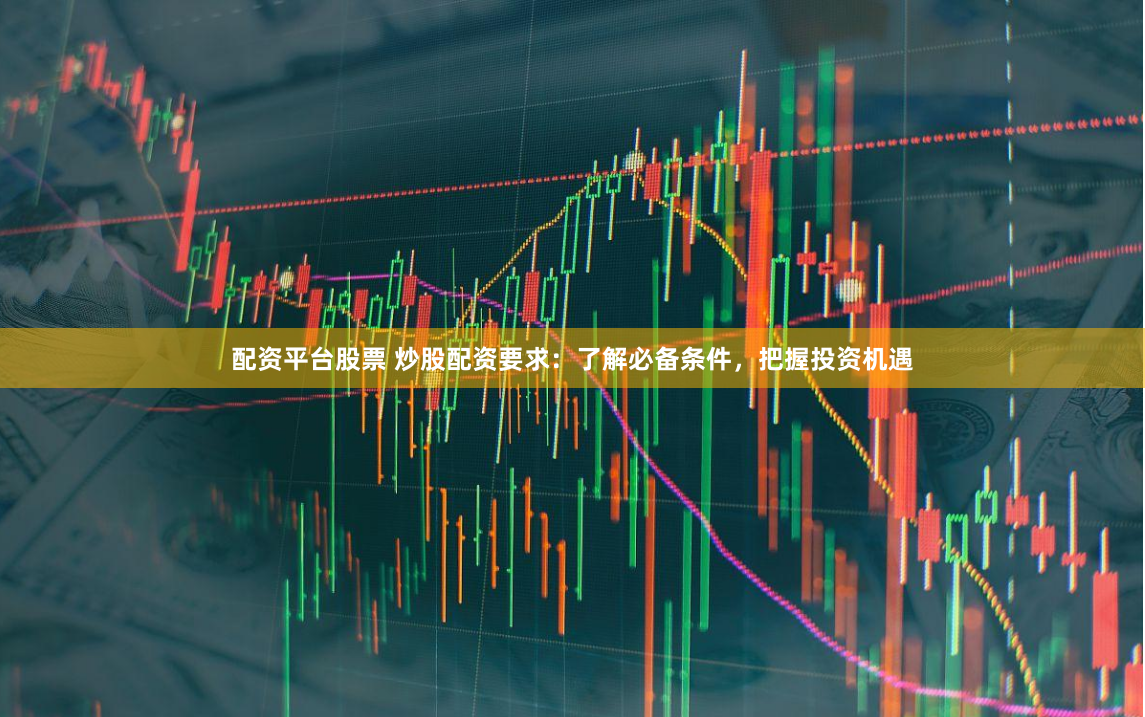 配资平台股票 炒股配资要求：了解必备条件，把握投资机遇