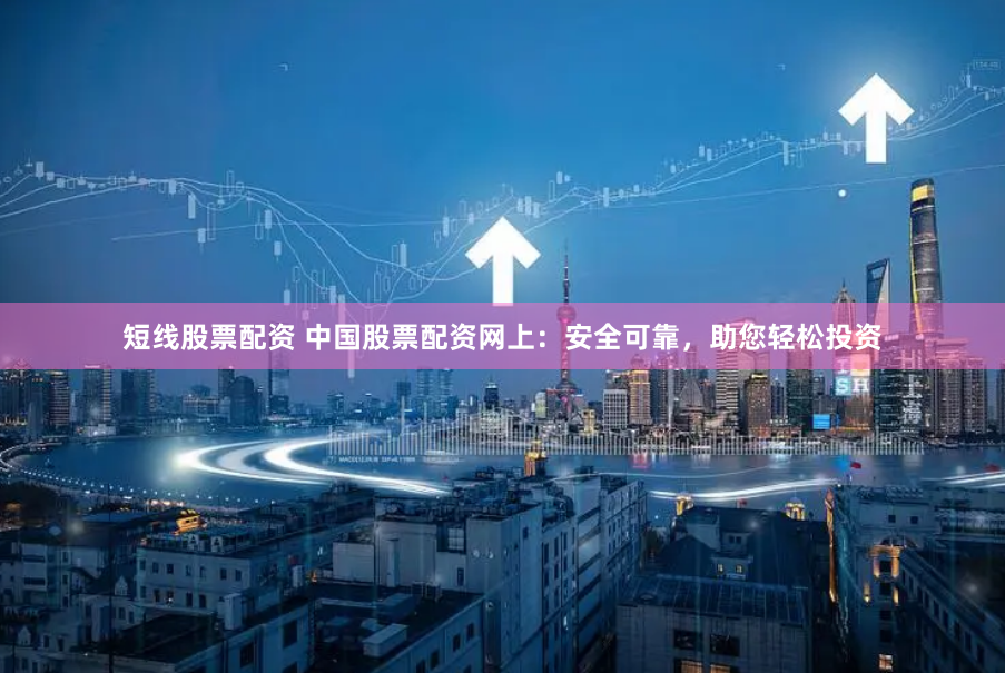 短线股票配资 中国股票配资网上：安全可靠，助您轻松投资