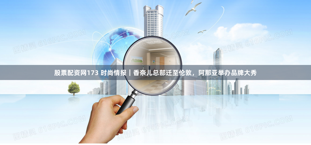 股票配资网173 时尚情报｜香奈儿总部迁至伦敦，阿那亚举办品牌大秀