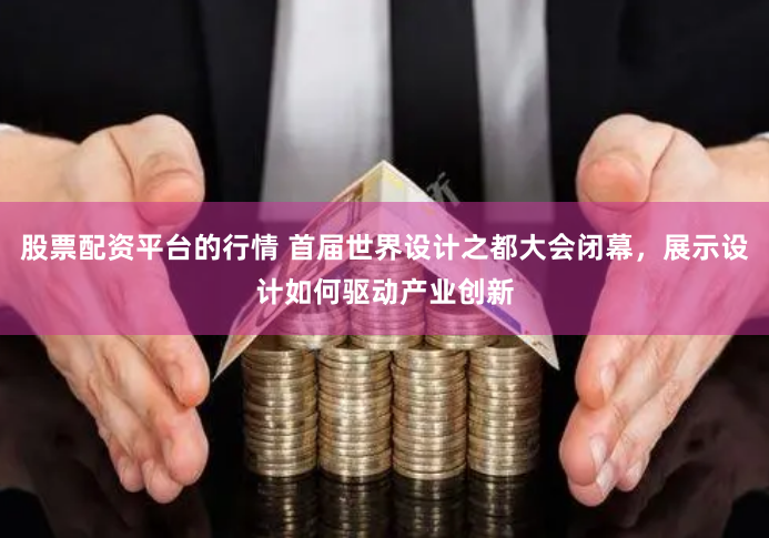 股票配资平台的行情 首届世界设计之都大会闭幕，展示设计如何驱动产业创新