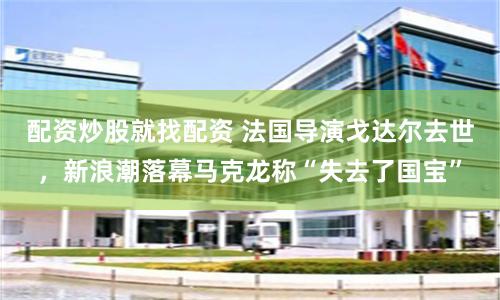 配资炒股就找配资 法国导演戈达尔去世，新浪潮落幕马克龙称“失去了国宝”