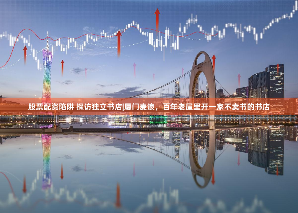 股票配资陷阱 探访独立书店|厦门麦浪，百年老屋里开一家不卖书的书店