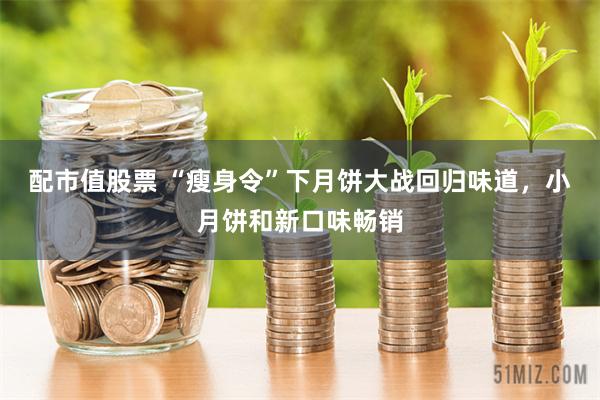 配市值股票 “瘦身令”下月饼大战回归味道，小月饼和新口味畅销