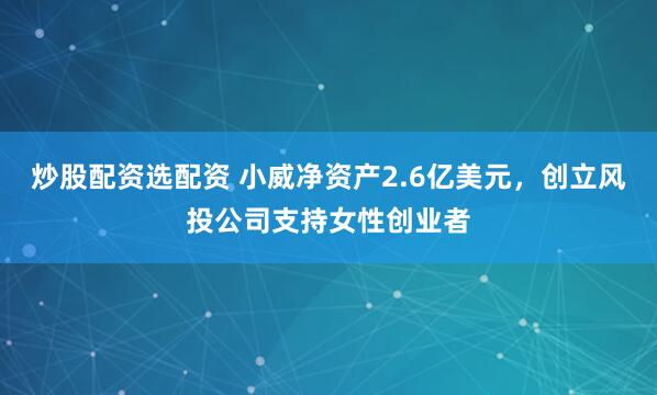 炒股配资选配资 小威净资产2.6亿美元，创立风投公司支持女性创业者