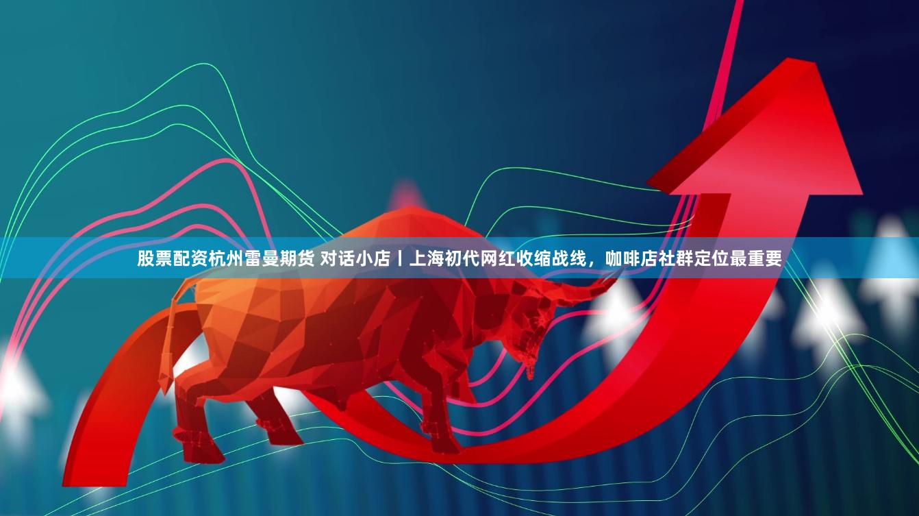 股票配资杭州雷曼期货 对话小店丨上海初代网红收缩战线，咖啡店社群定位最重要