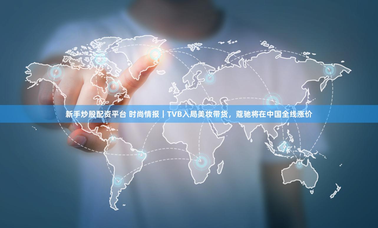 新手炒股配资平台 时尚情报｜TVB入局美妆带货，蔻驰将在中国全线涨价