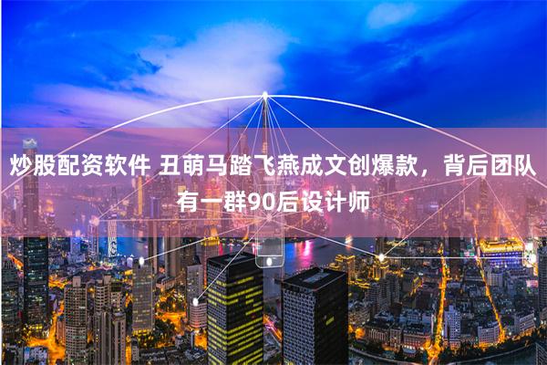 炒股配资软件 丑萌马踏飞燕成文创爆款，背后团队有一群90后设计师