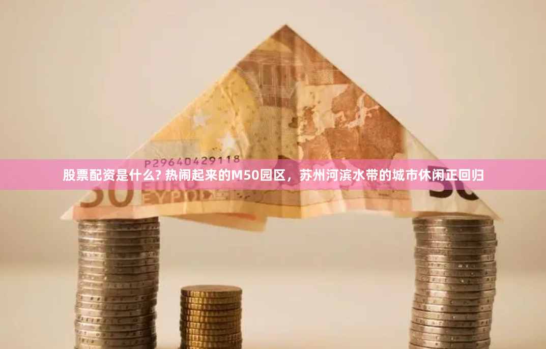 股票配资是什么? 热闹起来的M50园区，苏州河滨水带的城市休闲正回归