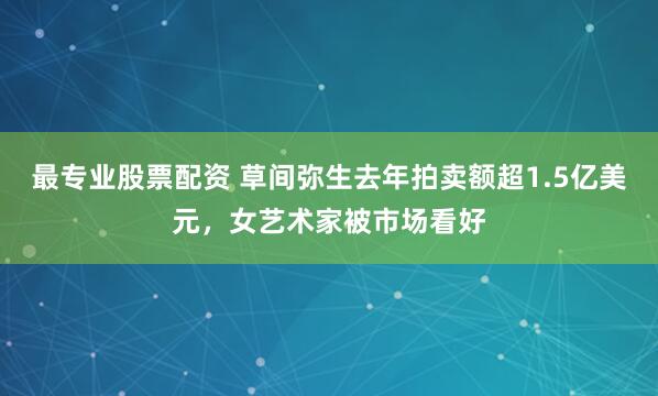 最专业股票配资 草间弥生去年拍卖额超1.5亿美元，女艺术家被市场看好